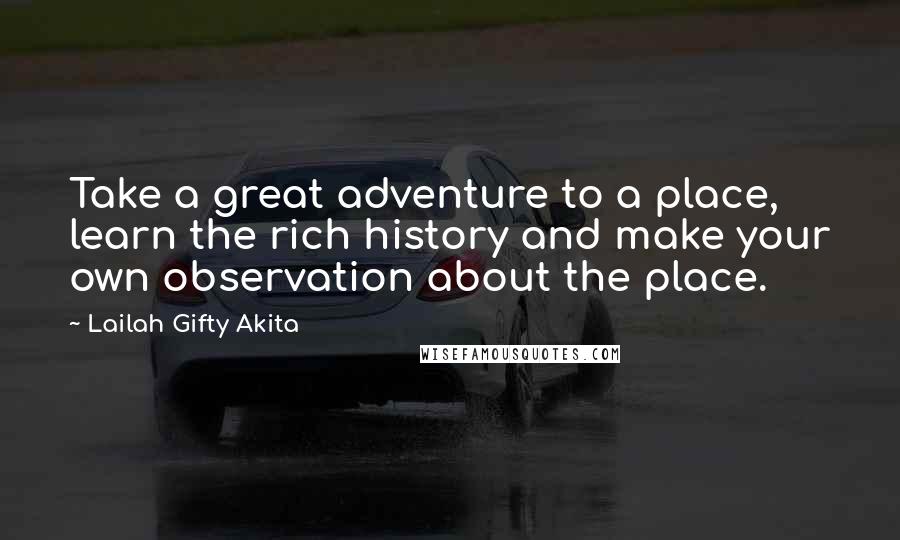 Lailah Gifty Akita Quotes: Take a great adventure to a place, learn the rich history and make your own observation about the place.
