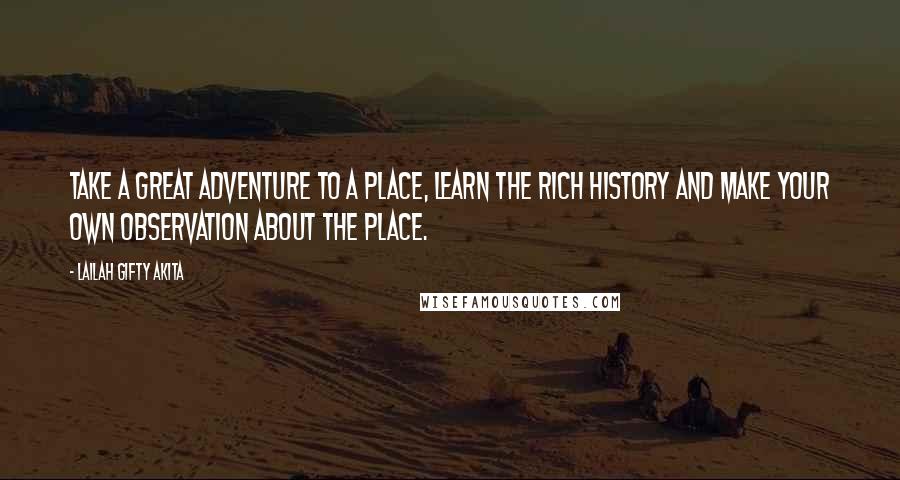Lailah Gifty Akita Quotes: Take a great adventure to a place, learn the rich history and make your own observation about the place.