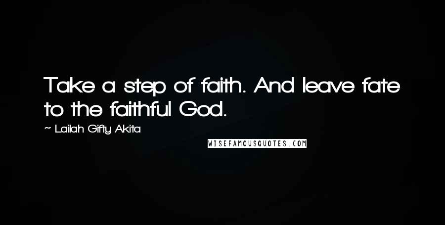 Lailah Gifty Akita Quotes: Take a step of faith. And leave fate to the faithful God.
