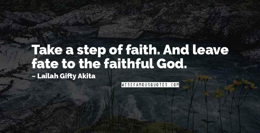 Lailah Gifty Akita Quotes: Take a step of faith. And leave fate to the faithful God.