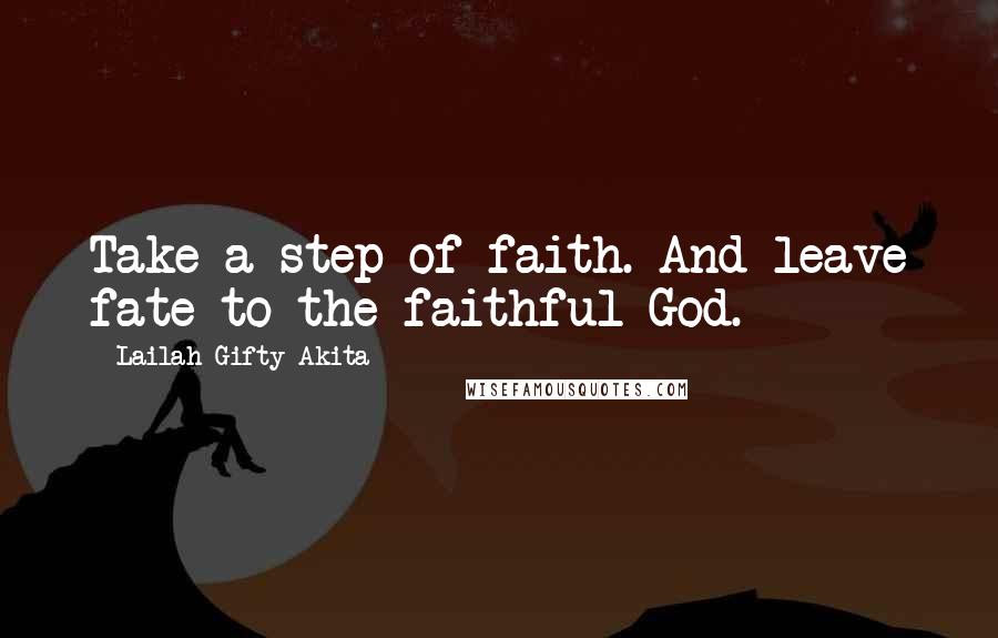 Lailah Gifty Akita Quotes: Take a step of faith. And leave fate to the faithful God.