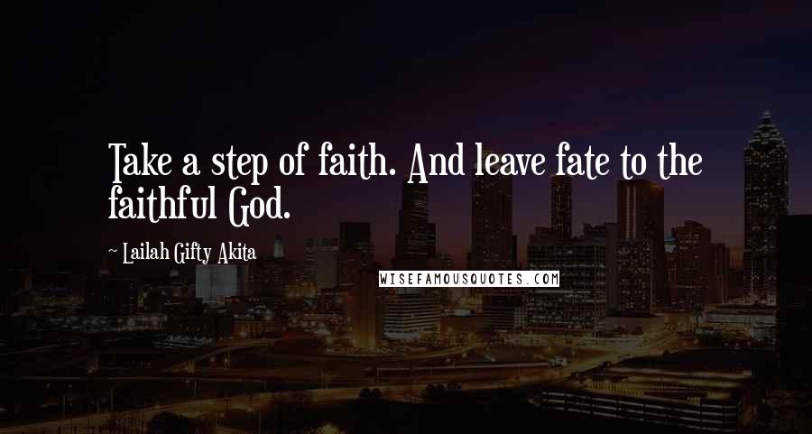 Lailah Gifty Akita Quotes: Take a step of faith. And leave fate to the faithful God.
