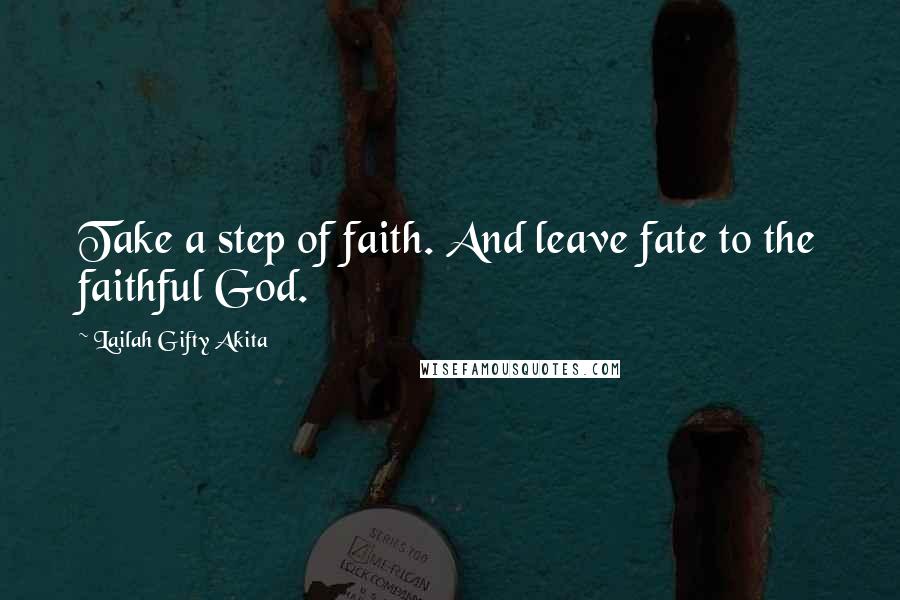 Lailah Gifty Akita Quotes: Take a step of faith. And leave fate to the faithful God.