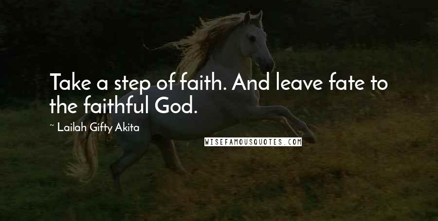 Lailah Gifty Akita Quotes: Take a step of faith. And leave fate to the faithful God.