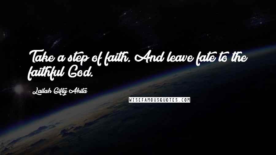 Lailah Gifty Akita Quotes: Take a step of faith. And leave fate to the faithful God.