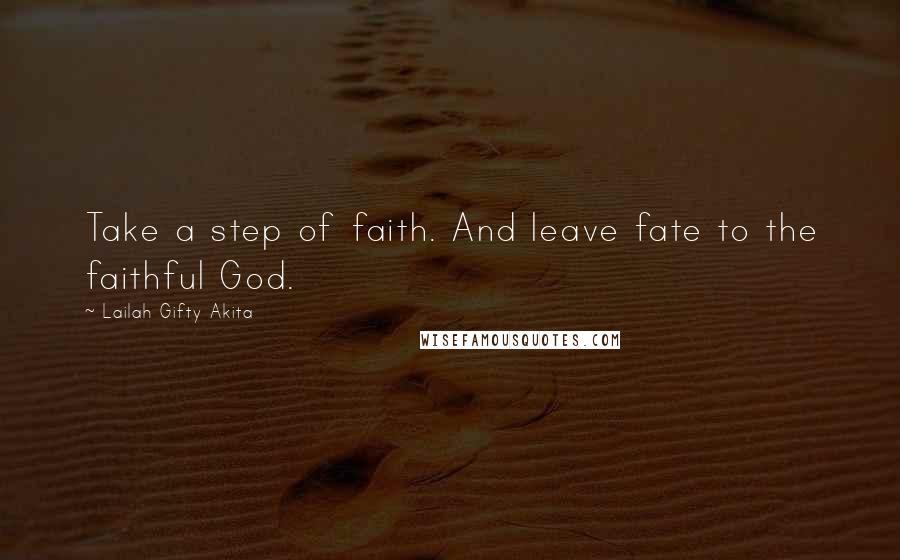 Lailah Gifty Akita Quotes: Take a step of faith. And leave fate to the faithful God.