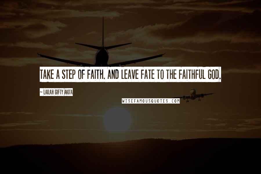 Lailah Gifty Akita Quotes: Take a step of faith. And leave fate to the faithful God.