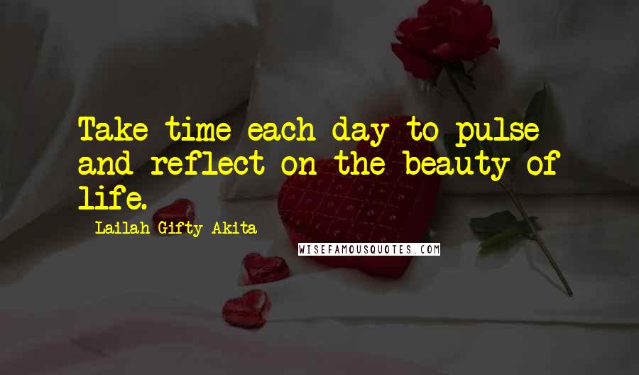 Lailah Gifty Akita Quotes: Take time each day to pulse and reflect on the beauty of life.