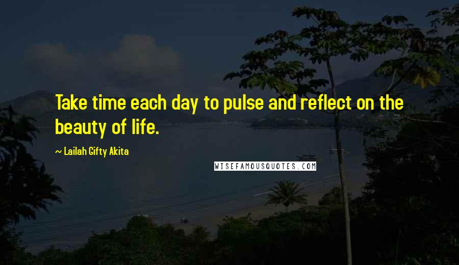 Lailah Gifty Akita Quotes: Take time each day to pulse and reflect on the beauty of life.