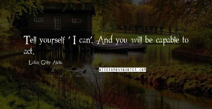 Lailah Gifty Akita Quotes: Tell yourself ' I can'. And you will be capable to act.