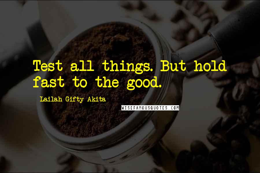 Lailah Gifty Akita Quotes: Test all things. But hold fast to the good.