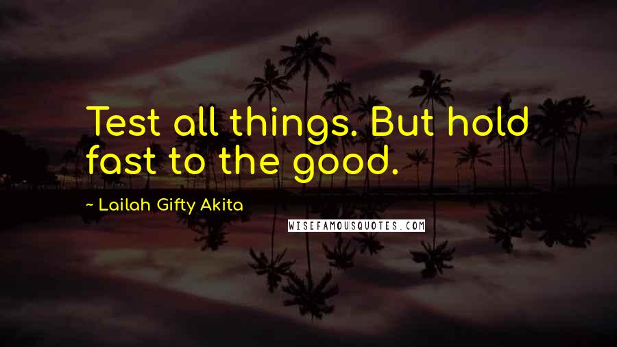 Lailah Gifty Akita Quotes: Test all things. But hold fast to the good.