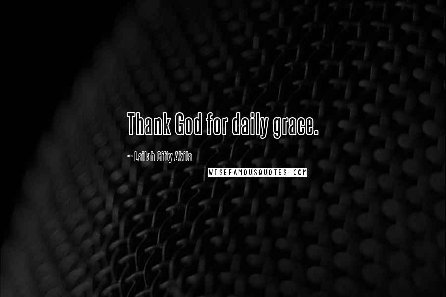 Lailah Gifty Akita Quotes: Thank God for daily grace.