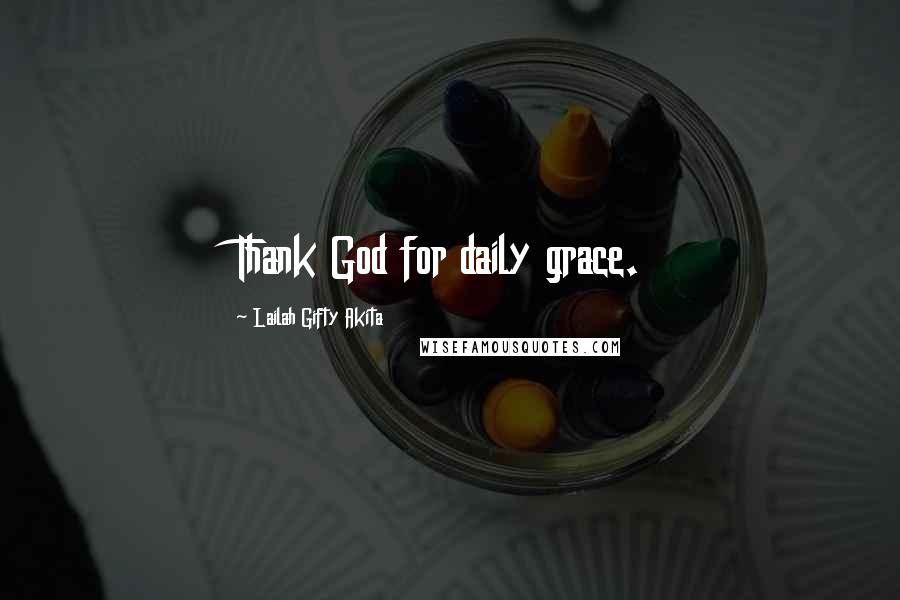 Lailah Gifty Akita Quotes: Thank God for daily grace.