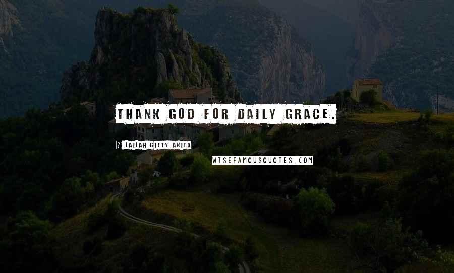 Lailah Gifty Akita Quotes: Thank God for daily grace.