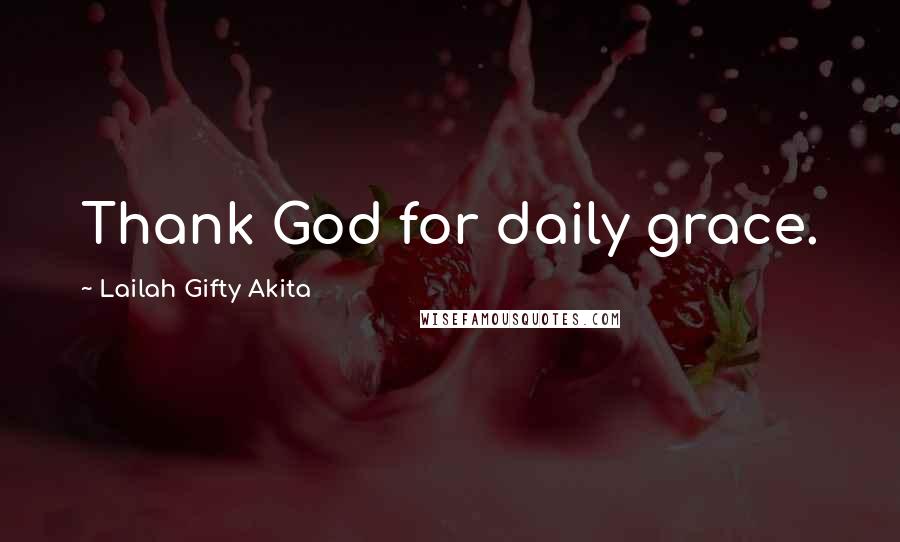 Lailah Gifty Akita Quotes: Thank God for daily grace.