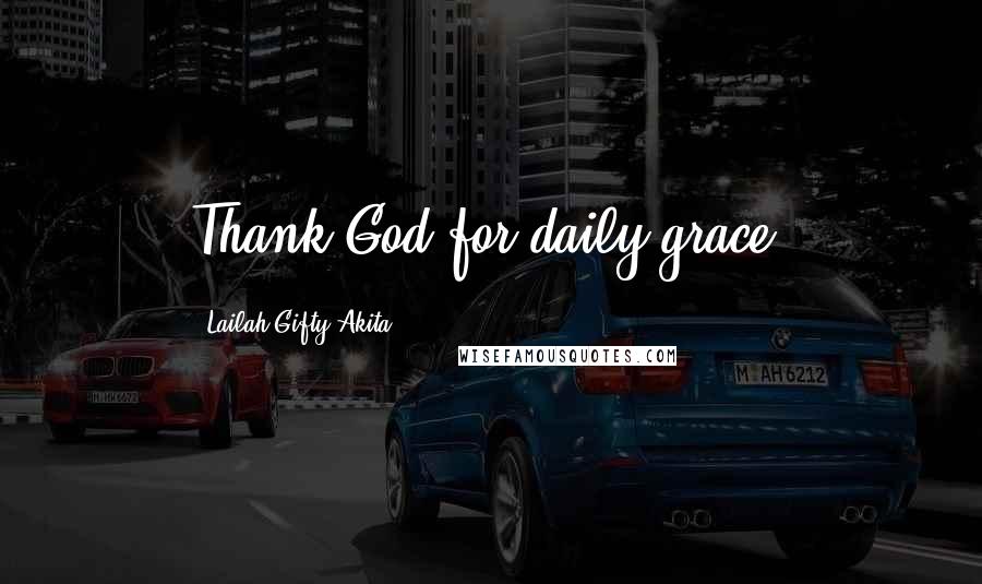 Lailah Gifty Akita Quotes: Thank God for daily grace.