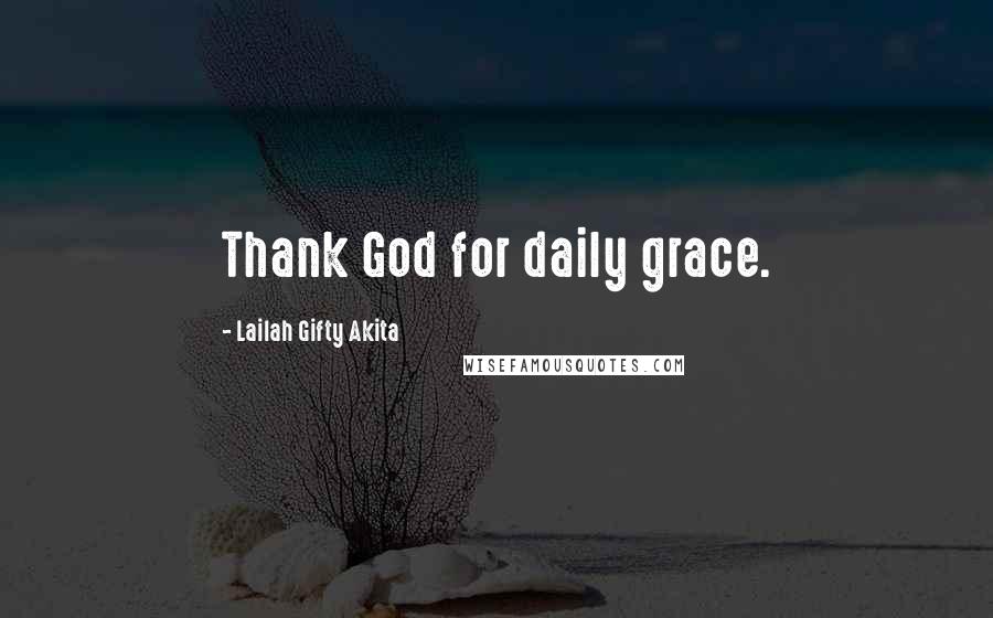 Lailah Gifty Akita Quotes: Thank God for daily grace.