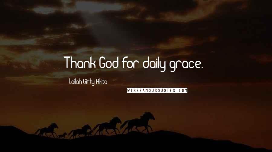 Lailah Gifty Akita Quotes: Thank God for daily grace.