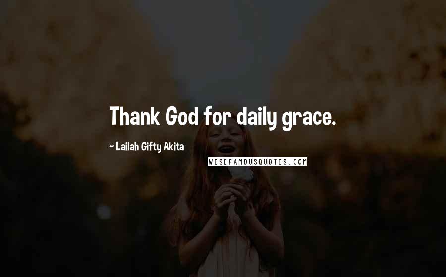 Lailah Gifty Akita Quotes: Thank God for daily grace.