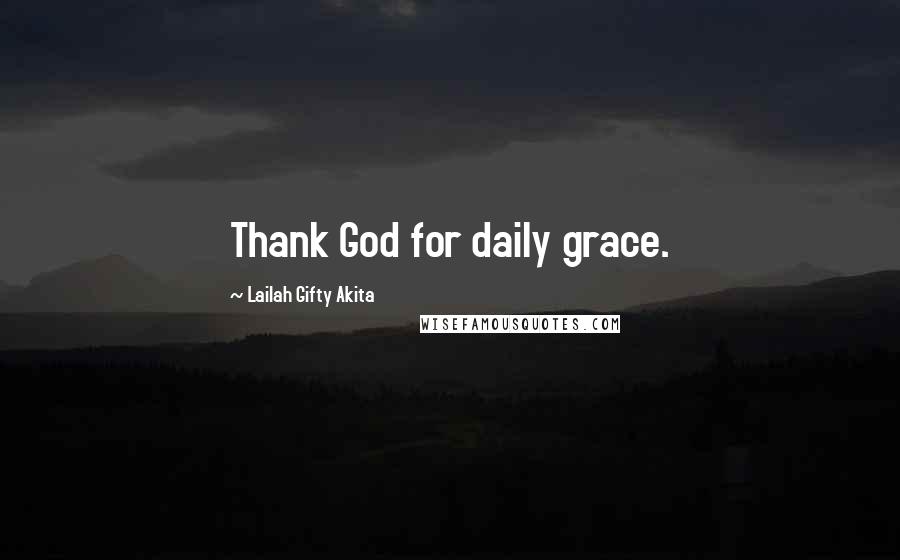 Lailah Gifty Akita Quotes: Thank God for daily grace.