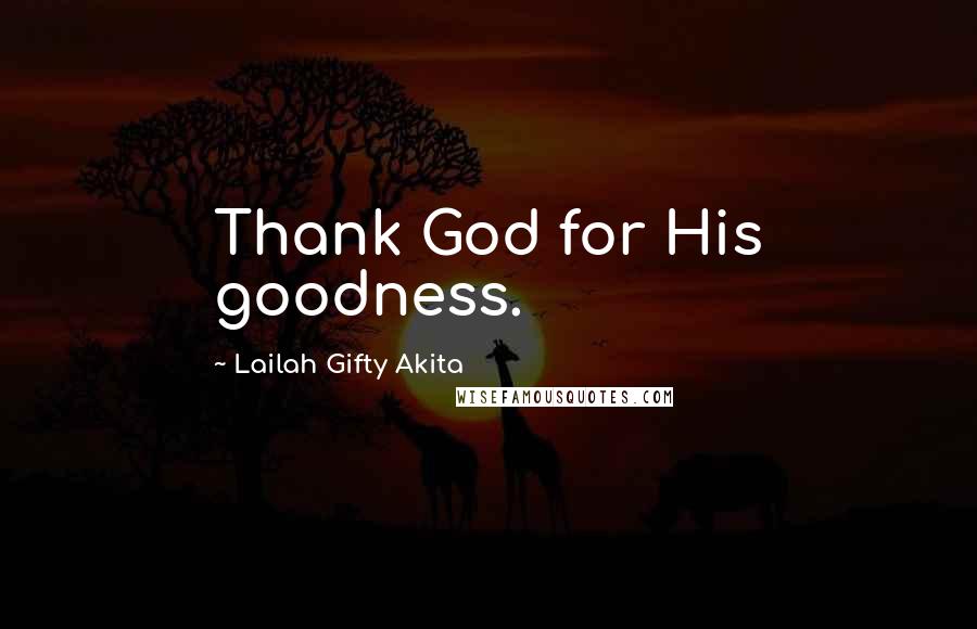 Lailah Gifty Akita Quotes: Thank God for His goodness.