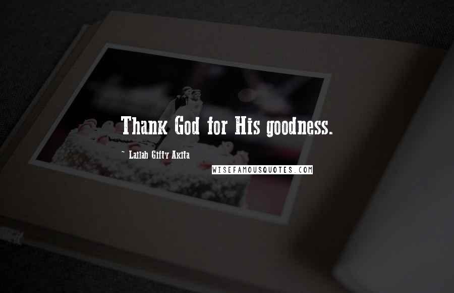 Lailah Gifty Akita Quotes: Thank God for His goodness.