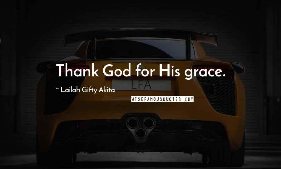 Lailah Gifty Akita Quotes: Thank God for His grace.