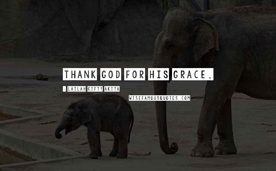 Lailah Gifty Akita Quotes: Thank God for His grace.