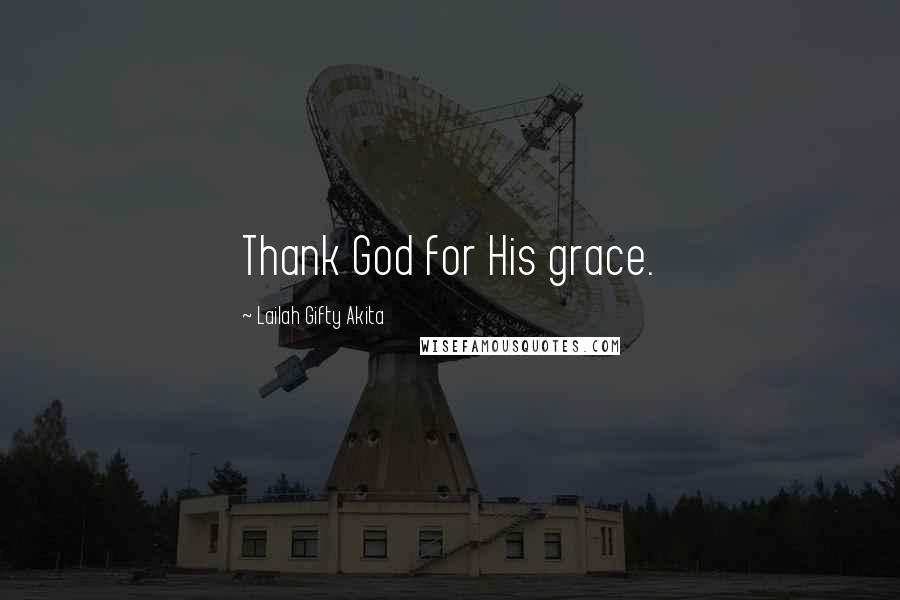 Lailah Gifty Akita Quotes: Thank God for His grace.