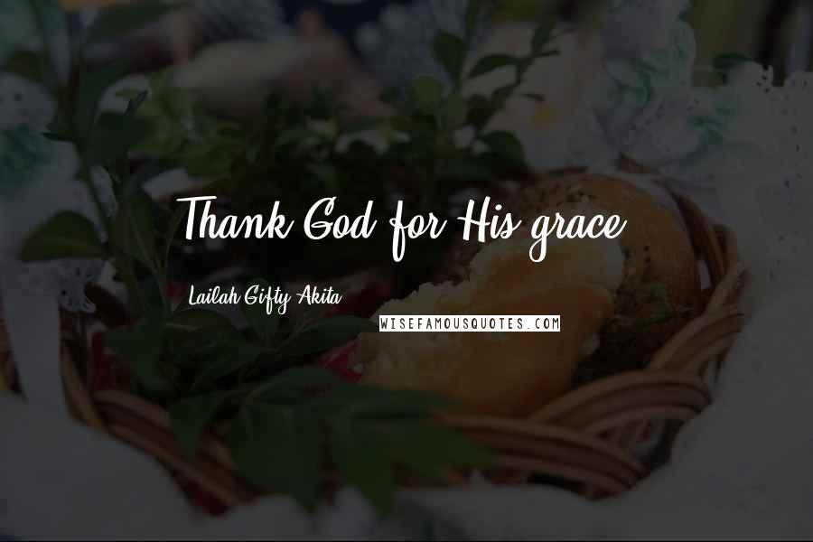 Lailah Gifty Akita Quotes: Thank God for His grace.