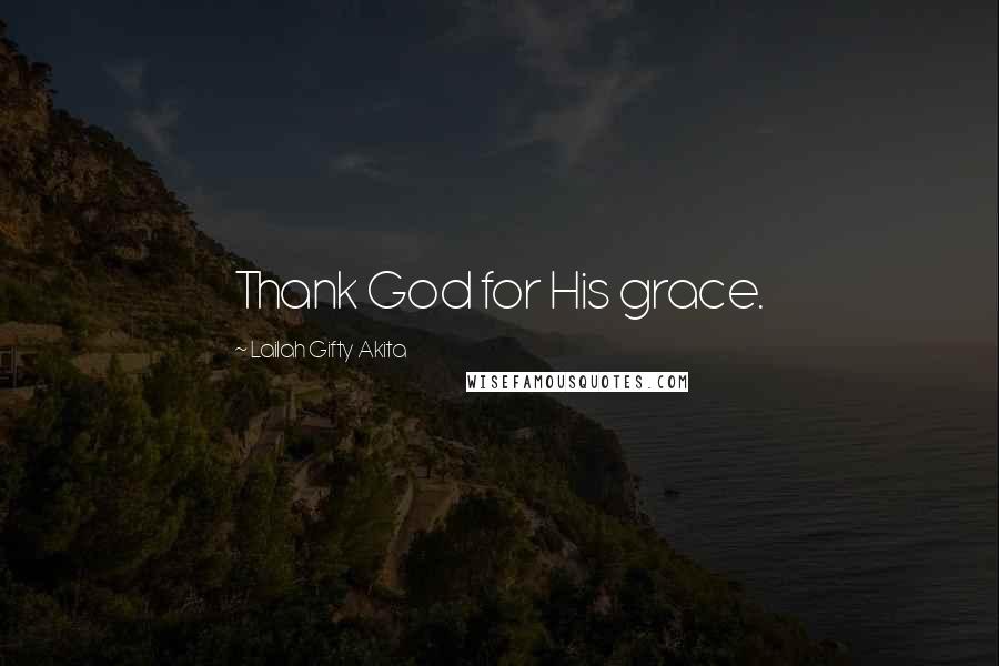 Lailah Gifty Akita Quotes: Thank God for His grace.