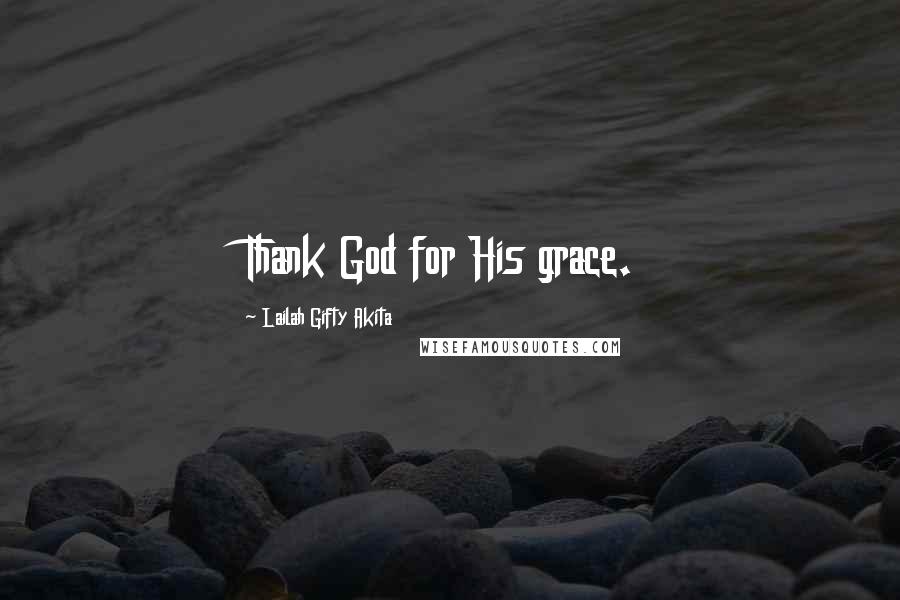 Lailah Gifty Akita Quotes: Thank God for His grace.