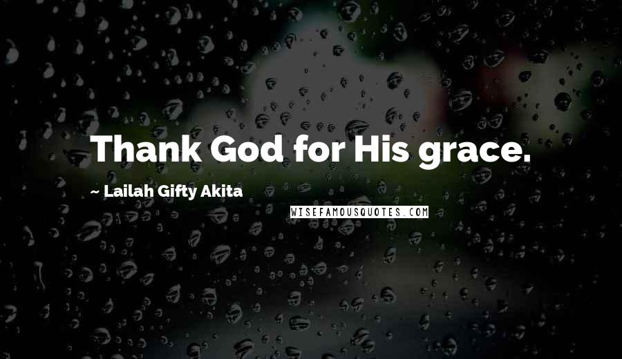 Lailah Gifty Akita Quotes: Thank God for His grace.