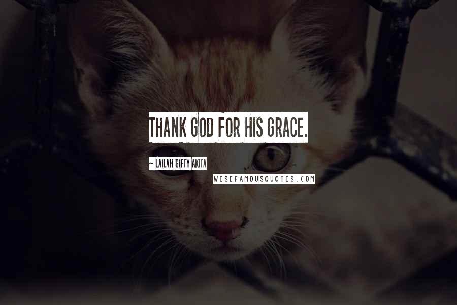 Lailah Gifty Akita Quotes: Thank God for His grace.