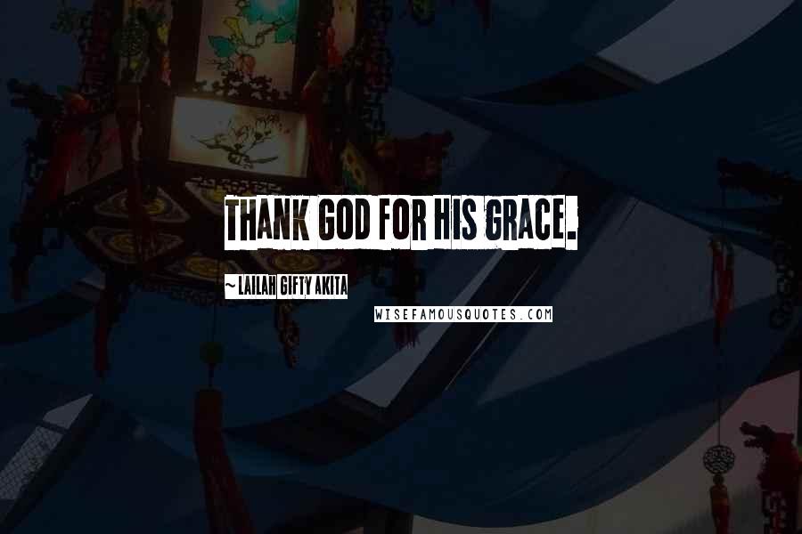 Lailah Gifty Akita Quotes: Thank God for His grace.