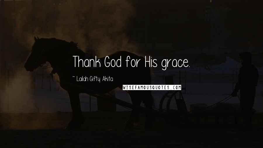 Lailah Gifty Akita Quotes: Thank God for His grace.