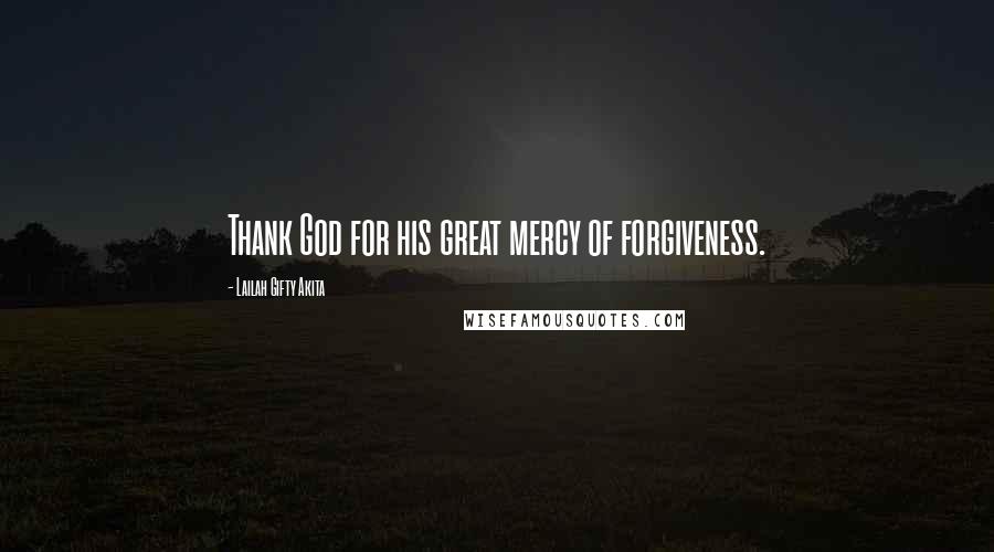 Lailah Gifty Akita Quotes: Thank God for his great mercy of forgiveness.