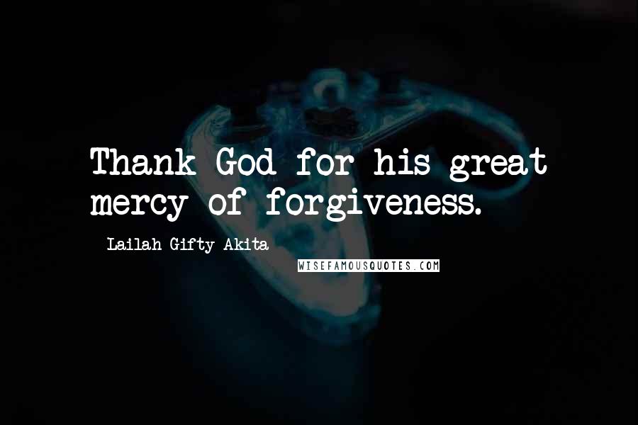 Lailah Gifty Akita Quotes: Thank God for his great mercy of forgiveness.