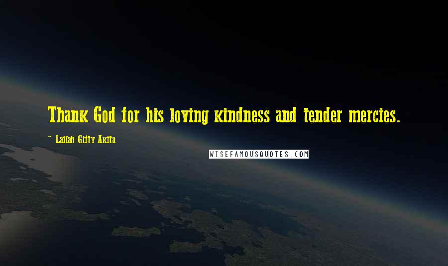 Lailah Gifty Akita Quotes: Thank God for his loving kindness and tender mercies.