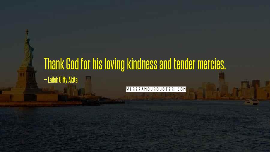 Lailah Gifty Akita Quotes: Thank God for his loving kindness and tender mercies.