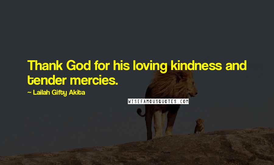 Lailah Gifty Akita Quotes: Thank God for his loving kindness and tender mercies.