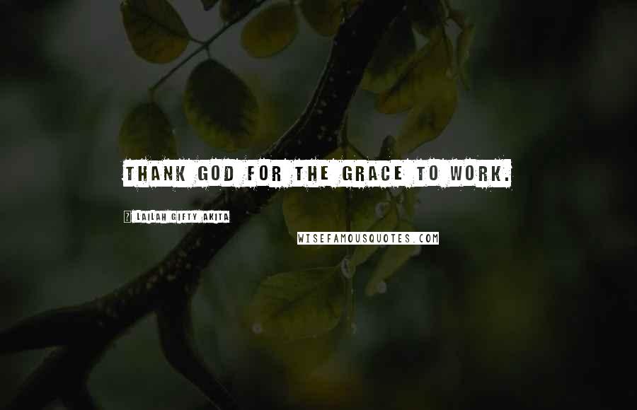 Lailah Gifty Akita Quotes: Thank God for the grace to work.