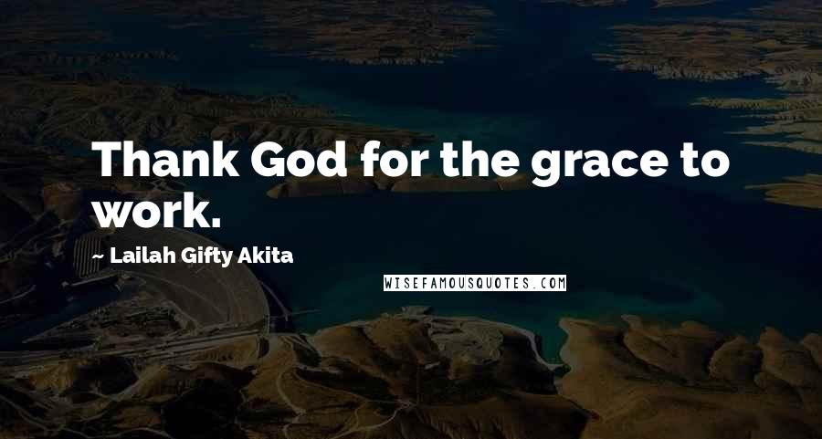 Lailah Gifty Akita Quotes: Thank God for the grace to work.