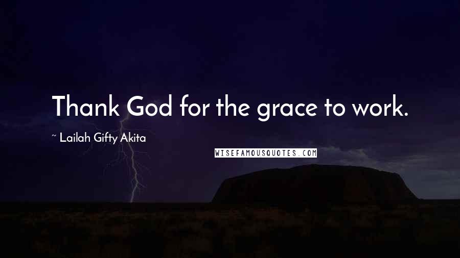 Lailah Gifty Akita Quotes: Thank God for the grace to work.