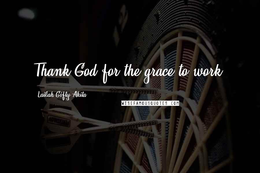 Lailah Gifty Akita Quotes: Thank God for the grace to work.