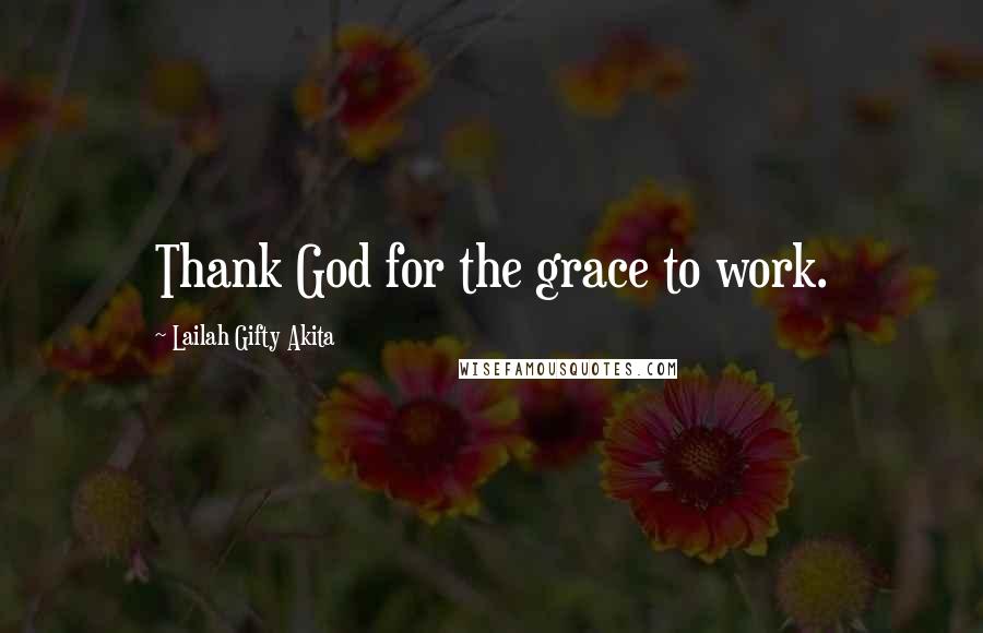 Lailah Gifty Akita Quotes: Thank God for the grace to work.