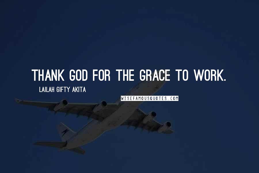 Lailah Gifty Akita Quotes: Thank God for the grace to work.