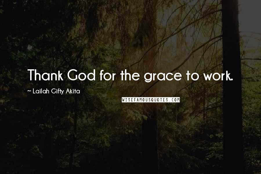 Lailah Gifty Akita Quotes: Thank God for the grace to work.