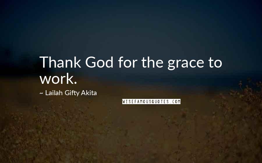 Lailah Gifty Akita Quotes: Thank God for the grace to work.